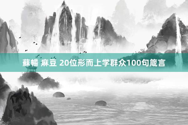 蘇暢 麻豆 20位形而上学群众100句箴言