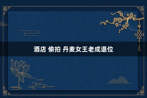酒店 偷拍 丹麦女王老成退位