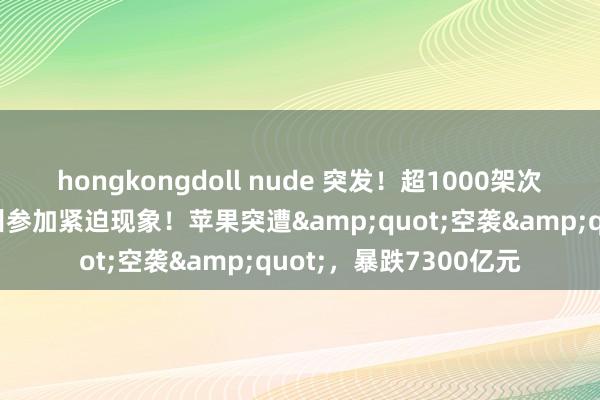 hongkongdoll nude 突发！超1000架次航班取消，拜登：这州参加紧迫现象！苹果突遭&quot;空袭&quot;，暴跌7300亿元