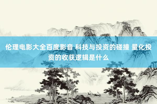 伦理电影大全百度影音 科技与投资的碰撞 量化投资的收获逻辑是什么