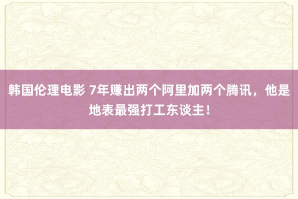 韩国伦理电影 7年赚出两个阿里加两个腾讯，他是地表最强打工东谈主！