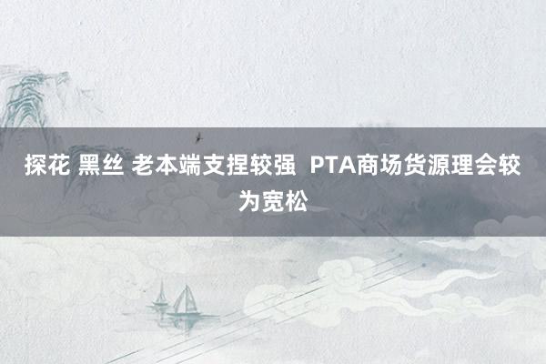 探花 黑丝 老本端支捏较强  PTA商场货源理会较为宽松