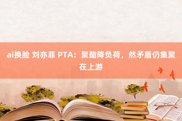 ai换脸 刘亦菲 PTA：聚酯降负荷，然矛盾仍集聚在上游
