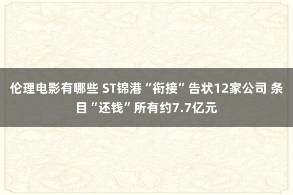 伦理电影有哪些 ST锦港“衔接”告状12家公司 条目“还钱”所有约7.7亿元
