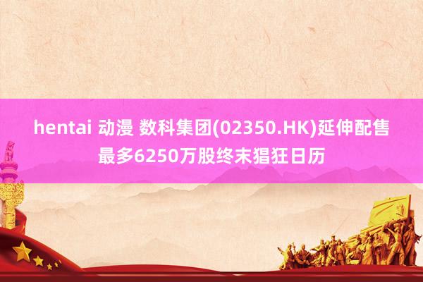 hentai 动漫 数科集团(02350.HK)延伸配售最多6250万股终末猖狂日历