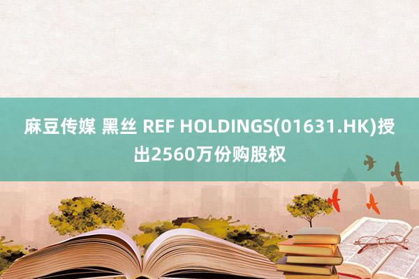 麻豆传媒 黑丝 REF HOLDINGS(01631.HK)授出2560万份购股权