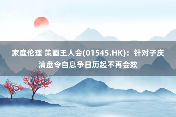 家庭伦理 策画王人会(01545.HK)：针对子庆清盘令自息争日历起不再会效