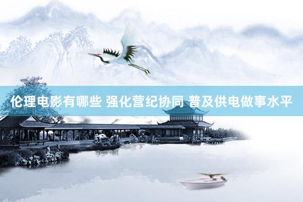 伦理电影有哪些 强化营纪协同 普及供电做事水平