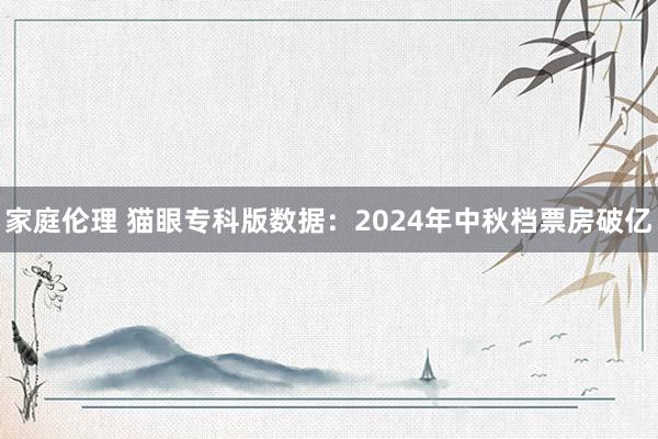 家庭伦理 猫眼专科版数据：2024年中秋档票房破亿