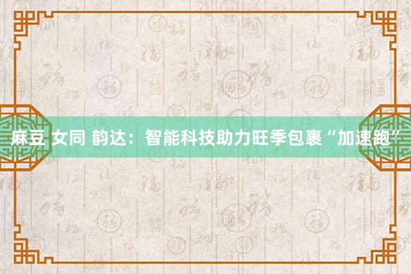 麻豆 女同 韵达：智能科技助力旺季包裹“加速跑”