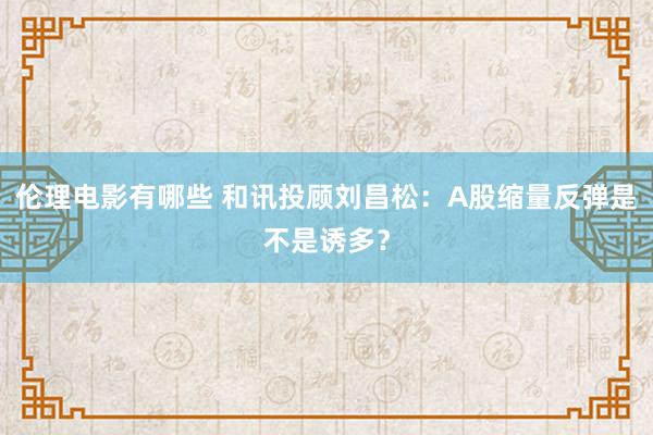伦理电影有哪些 和讯投顾刘昌松：A股缩量反弹是不是诱多？