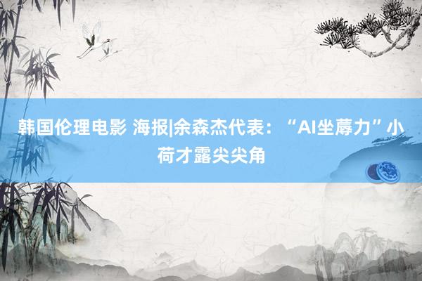 韩国伦理电影 海报|余森杰代表：“AI坐蓐力”小荷才露尖尖角