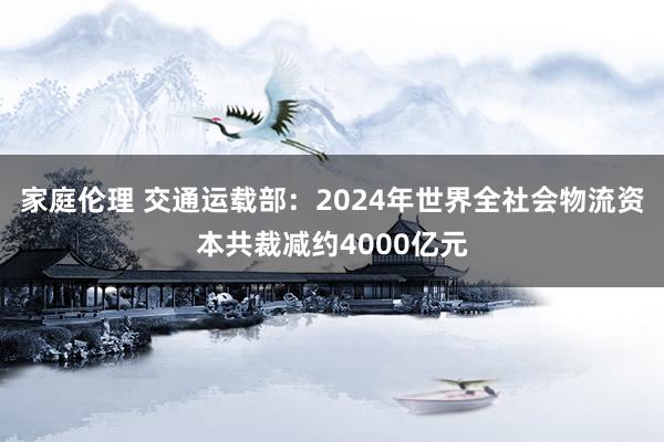 家庭伦理 交通运载部：2024年世界全社会物流资本共裁减约4000亿元