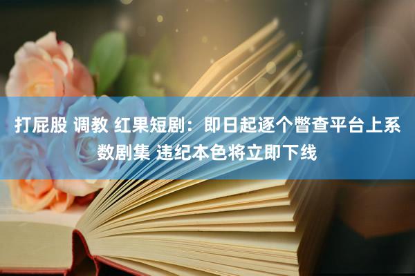 打屁股 调教 红果短剧：即日起逐个瞥查平台上系数剧集 违纪本色将立即下线