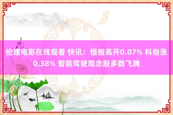 伦理电影在线观看 快讯：恒指高开0.07% 科指涨0.38% 智能驾驶观念股多数飞腾