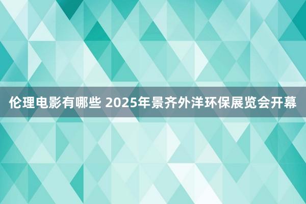 伦理电影有哪些 2025年景齐外洋环保展览会开幕