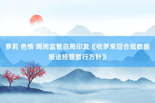 萝莉 色情 阛阓监管总局印发《收罗来回合规数据报送经管暂行方针》